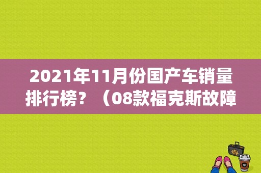 2021年11月份国产车销量排行榜？（08款福克斯故障码p2110）