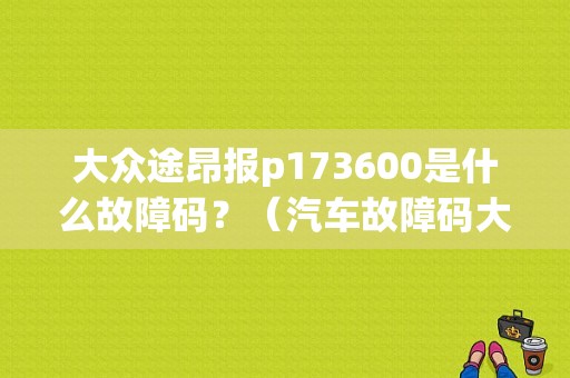 大众途昂报p173600是什么故障码？（汽车故障码大众 P003600）-图1