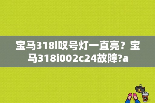 宝马318i叹号灯一直亮？宝马318i002c24故障?a-图1