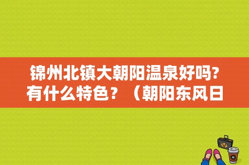 锦州北镇大朝阳温泉好吗?有什么特色？（朝阳东风日产）-图1