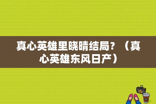 真心英雄里晓晴结局？（真心英雄东风日产）-图1
