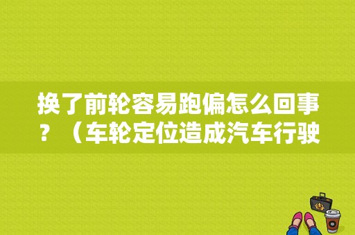 换了前轮容易跑偏怎么回事？（车轮定位造成汽车行驶跑偏故障）-图1