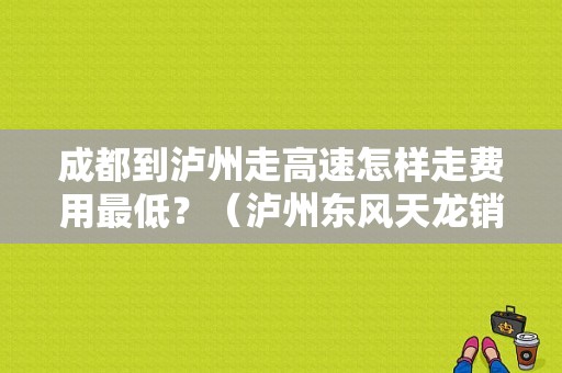 成都到泸州走高速怎样走费用最低？（泸州东风天龙销售部）-图1