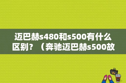 迈巴赫s480和s500有什么区别？（奔驰迈巴赫s500故障灯图解）-图1