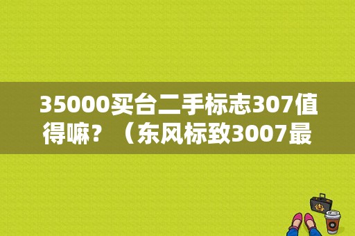 35000买台二手标志307值得嘛？（东风标致3007最新报价）