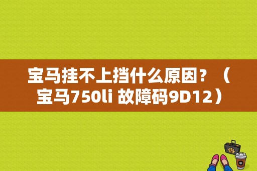 宝马挂不上挡什么原因？（宝马750li 故障码9D12）-图1