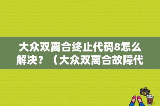 大众双离合终止代码8怎么解决？（大众双离合故障代码7）-图1