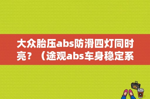 大众胎压abs防滑四灯同时亮？（途观abs车身稳定系统故障）-图1