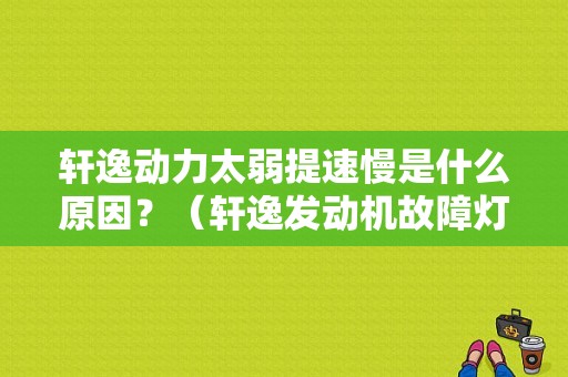 轩逸动力太弱提速慢是什么原因？（轩逸发动机故障灯亮 加油不提速）-图1