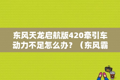 东风天龙启航版420牵引车动力不足怎么办？（东风霸龙系列牵引车）-图1