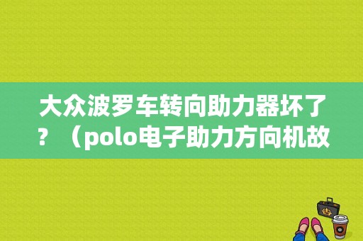 大众波罗车转向助力器坏了？（polo电子助力方向机故障）-图1