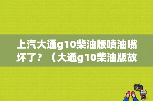 上汽大通g10柴油版喷油嘴坏了？（大通g10柴油版故障）-图1