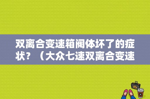 双离合变速箱阀体坏了的症状？（大众七速双离合变速箱故障表现）-图1
