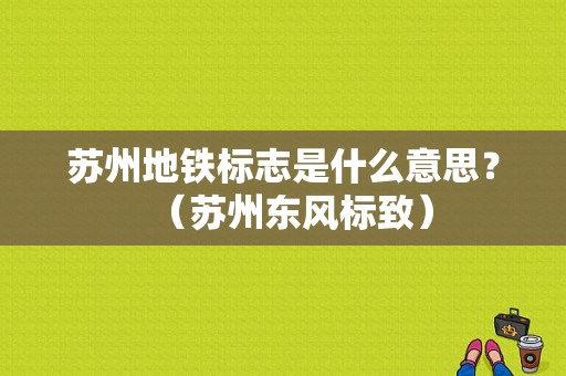 苏州地铁标志是什么意思？（苏州东风标致）-图1