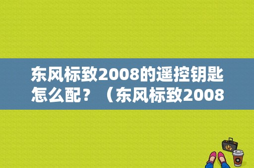 东风标致2008的遥控钥匙怎么配？（东风标致2008中配）-图1