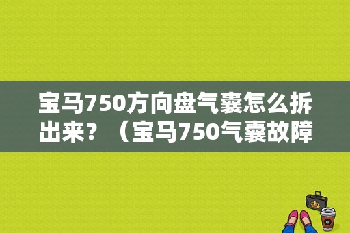 宝马750方向盘气囊怎么拆出来？（宝马750气囊故障灯图解）-图1