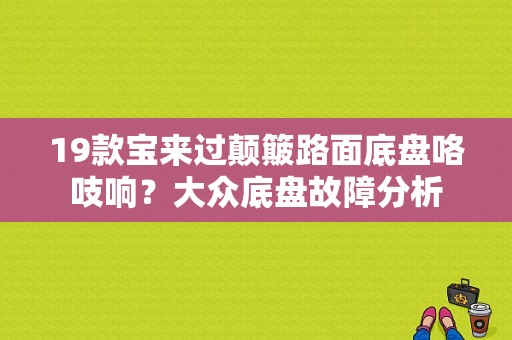19款宝来过颠簸路面底盘咯吱响？大众底盘故障分析-图1