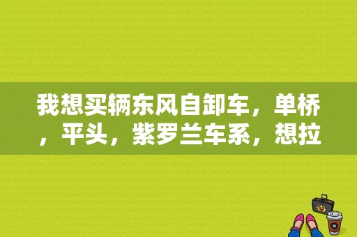 我想买辆东风自卸车，单桥，平头，紫罗兰车系，想拉20方石子？（东风紫罗兰价格）-图1