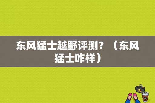 东风猛士越野评测？（东风猛士咋样）-图1