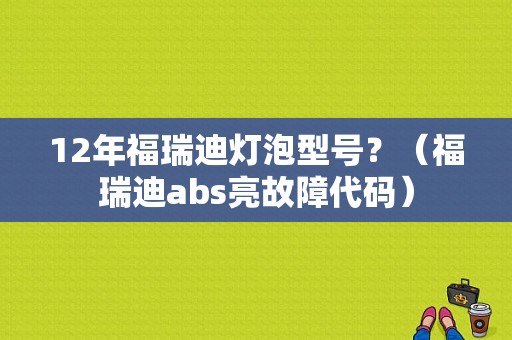 12年福瑞迪灯泡型号？（福瑞迪abs亮故障代码）-图1