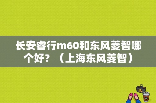 长安睿行m60和东风菱智哪个好？（上海东风菱智）