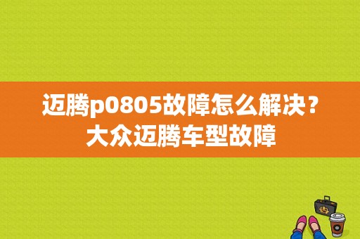 迈腾p0805故障怎么解决？大众迈腾车型故障-图1