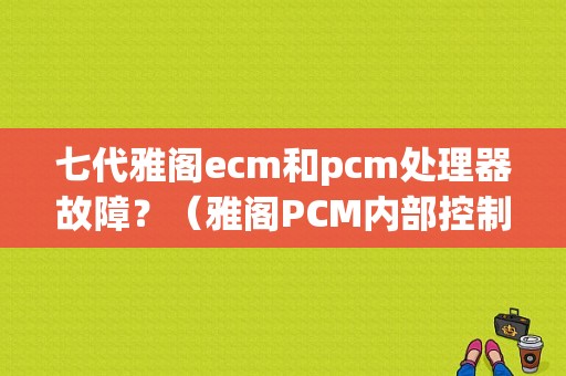 七代雅阁ecm和pcm处理器故障？（雅阁PCM内部控制模块故障）-图1