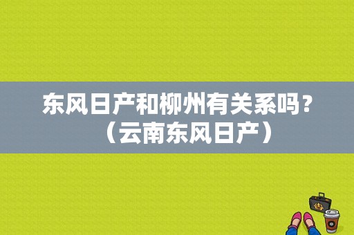 东风日产和柳州有关系吗？（云南东风日产）-图2