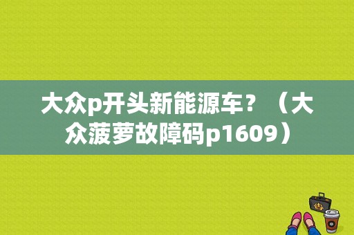 大众p开头新能源车？（大众菠萝故障码p1609）-图1