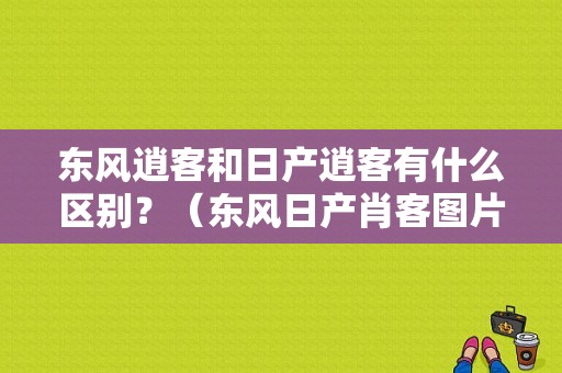 东风逍客和日产逍客有什么区别？（东风日产肖客图片）-图1