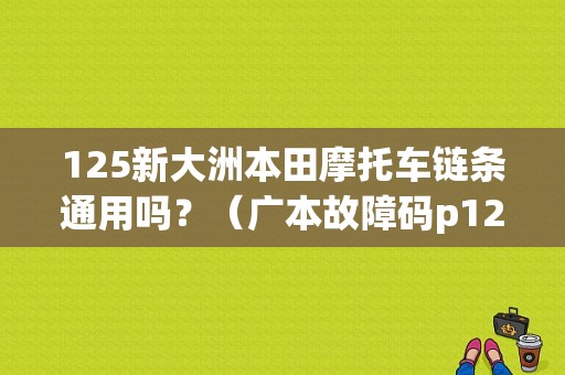 125新大洲本田摩托车链条通用吗？（广本故障码p122一14）-图1