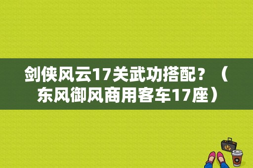 剑侠风云17关武功搭配？（东风御风商用客车17座）-图1