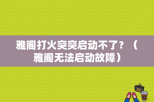 雅阁打火突突启动不了？（雅阁无法启动故障）-图1