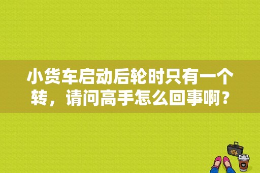 小货车启动后轮时只有一个转，请问高手怎么回事啊？（货车前轮刹车故障）-图1