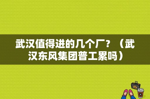 武汉值得进的几个厂？（武汉东风集团普工累吗）-图1