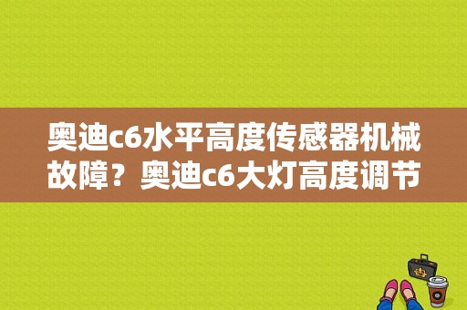 奥迪c6水平高度传感器机械故障？奥迪c6大灯高度调节故障-图1