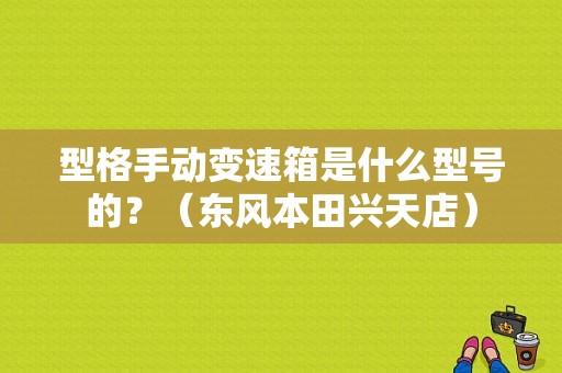 型格手动变速箱是什么型号的？（东风本田兴天店）-图1