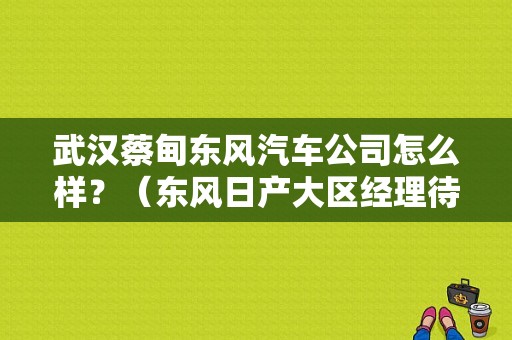 武汉蔡甸东风汽车公司怎么样？（东风日产大区经理待遇）-图1