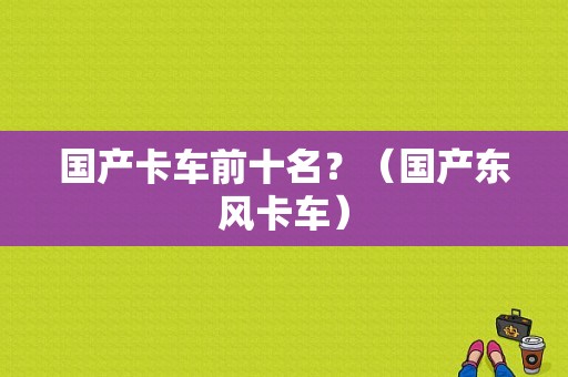国产卡车前十名？（国产东风卡车）-图1
