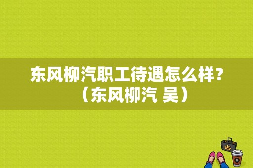 东风柳汽职工待遇怎么样？（东风柳汽 吴）-图1