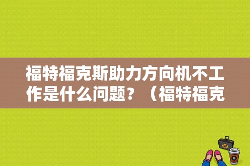 福特福克斯助力方向机不工作是什么问题？（福特福克斯助力转向故障）-图1