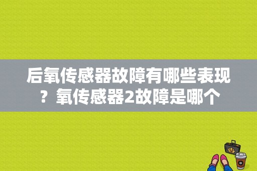 后氧传感器故障有哪些表现？氧传感器2故障是哪个-图1
