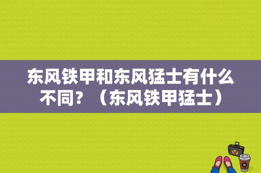 东风铁甲和东风猛士有什么不同？（东风铁甲猛士）