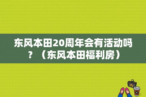 东风本田20周年会有活动吗？（东风本田福利房）-图1