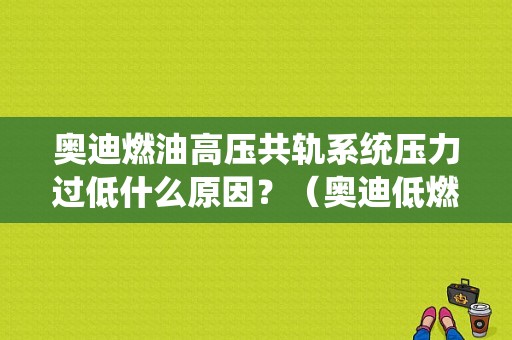 奥迪燃油高压共轨系统压力过低什么原因？（奥迪低燃油压力超出规定故障）-图1
