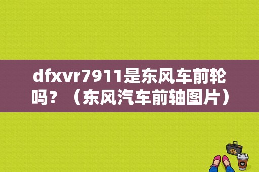 dfxvr7911是东风车前轮吗？（东风汽车前轴图片）-图1