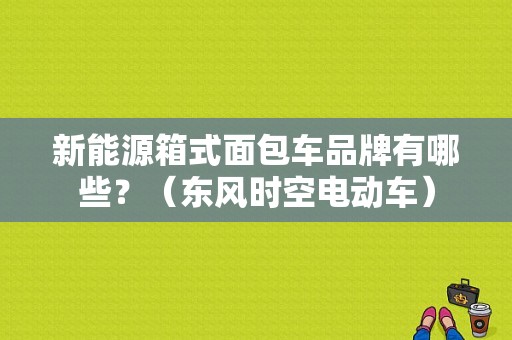 新能源箱式面包车品牌有哪些？（东风时空电动车）