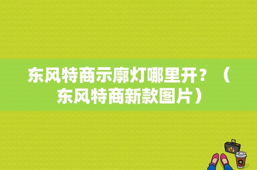东风特商示廓灯哪里开？（东风特商新款图片）-图1