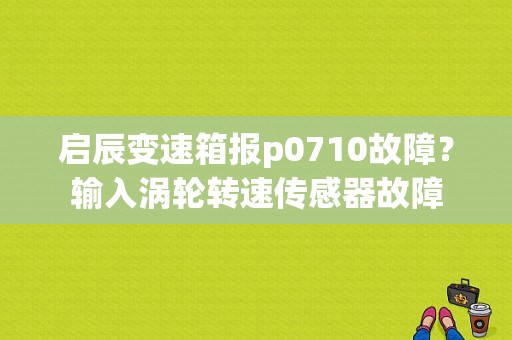 启辰变速箱报p0710故障？输入涡轮转速传感器故障-图1