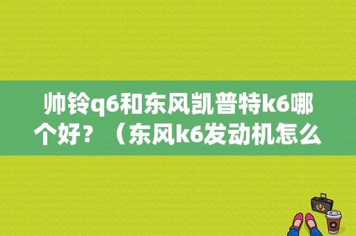 帅铃q6和东风凯普特k6哪个好？（东风k6发动机怎么样）-图1